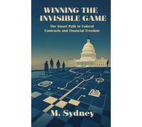Winning the Invisible Game: The Smart Path to Federal Contracts and Financial Freedom