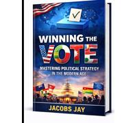 Winning the Vote :Mastering Political Strategy in the Modern Age: The Political Playbook: How Nations Win Elections and Shape Power