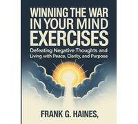 Winning The War In Your Mind Exercises: Defeating Negative Thoughts and Living with Peace, Clarity, and Purpose