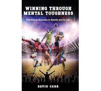 Winning Through Mental Toughness: The key to success in sports and in life!