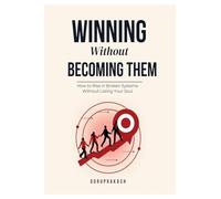 WINNING WITHOUT BECOMING THEM: How to Rise in Broken Systems Without Losing Your Soul