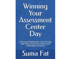 Winning Your Assessment Center Day: A Practical Playbook for Case Solving, Role Plays, Group Discussions, and Leadership Interviews