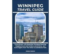 WINNIPEG TRAVEL GUIDE: Travel Smart with Essential Winnipeg Planning, Neighborhood and Outdoor Adventures, and Iconic Sights from The Forks to Assiniboine Park