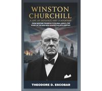 Winston Churchill: A Life of Defiance and Leadership: From Wartime Triumphs to Global Legacy, the Story of the Man Who Shaped the 20th Century