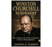 WINSTON CHURCHILL BIOGRAPHY: The Complete Life Story of Britain’s Greatest Prime Minister (Leaders of World War Two Biographies)