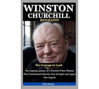 Winston Churchill Biography: The Courage to Lead: The Inspiring Journey of a Wartime Prime Minister Who Transformed Adversity Into Strength and Legacy Into Legend