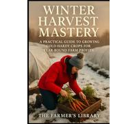 Winter Harvest Mastery: A Practical Guide to Growing Cold-Hardy Crops for Year-Round Farm Profits: Proven Techniques for Sustainable Gardening, Extended Harvests, and Lucrative Winter Markets