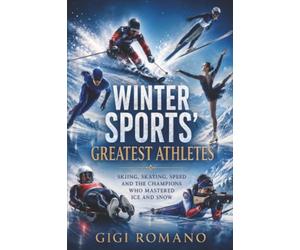 Winter Sport’s Greatest Athletes: Speed, Ice, Snow and the Champions Who Mastered the Cold (Sporting Greats Through History)