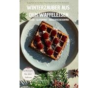 Winterzauber aus dem Waffeleisen: 24 festliche Waffelrezepte für die Adventszeit - vegan, glutenfrei und industriezuckerfrei
