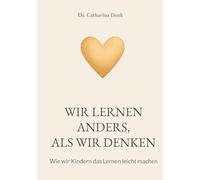 Wir lernen anders, als wir denken: Wie wir Kindern das Lernen leicht machen