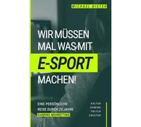 Wir müssen mal was mit E-Sport machen!: Die persönliche Reise durch 25 Jahre Marketing im Gaming, Twitch und E-Sport