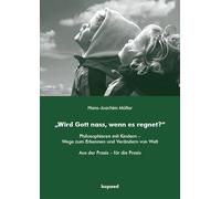 "Wird Gott nass, wenn es regnet?": Philosophieren mit Kindern - Wege zum Erkennen und Verändern von Welt. Aus der Praxis - für die Praxis