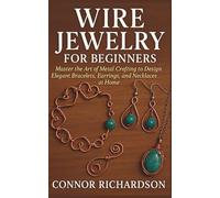 Wire Jewelry for Beginners: Master the Art of Metal Crafting to Design Elegant Bracelets, Earrings, and Necklaces at Home