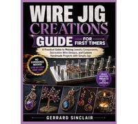 WIRE JIG CREATIONS GUIDE FOR FIRST TIMERS: A Practical Guide to Making Jewelry Components, Decorative Wire Designs, and Custom Handmade Projects with Simple Jigs