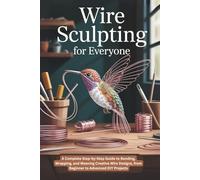 Wire Sculpting for Everyone: A Complete Step-by-Step Guide to Bending, Wrapping, and Weaving Creative Wire Designs, from Beginner to Advanced DIY Projects