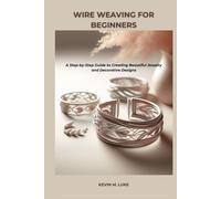 WIRE WEAVING FOR BEGINNERS: A Step-by-Step Guide to Creating Beautiful Jewelry and Decorative Designs