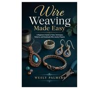 Wire Weaving Made Easy: A Beginner’s Guide to Tools, Techniques, Patterns, and Handmade Wire Jewelry Projects