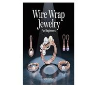 WIRE WRAP JEWELRY FOR BEGINNERS: The Ultimate Step-by-Step Guide to Crafting Stunning Wire Wrapped Rings, Pendants, Earrings, and Bracelets with Easy ... and Techniques for Beginners and Hobbyists