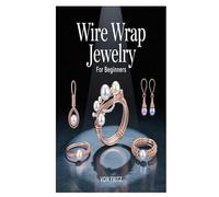 WIRE WRAP JEWELRY FOR BEGINNERS: The Ultimate Step-by-Step Guide to Crafting Stunning Wire Wrapped Rings, Pendants, Earrings, and Bracelets with Easy ... and Techniques for Beginners and Hobbyists
