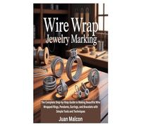 WIRE WRAP JEWELRY MARKING: The Complete Step-by-Step Guide to Making Beautiful Wire Wrapped Rings, Pendants, Earrings, and Bracelets with Simple Tools and Techniques