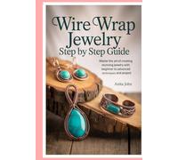 Wire Wrap Jewelry Step by Step Guide: Master the Art of Creating Stunning Jewelry with Beginner to Advanced Techniques and Projects