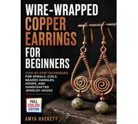 Wire-Wrapped Copper Earrings for Beginners: Step-by-Step Techniques for Spirals, Coils, Beaded Dangles, Hoops, and Handcrafted Jewelry Hooks