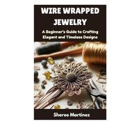 WIRE WRAPPED JEWELRY: A Beginner's Guide to Crafting Elegant and Timeless Designs