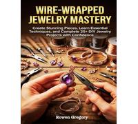 WIRE-WRAPPED JEWELRY MASTERY: Create Stunning Pieces, Learn Essential Techniques, and Complete 25+ DIY Jewelry Projects with Confidence