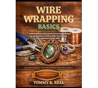 WIRE WRAPPING BASICS: Build Confidence and Control with Practical Techniques for Beginners, Including Tools, Stone Setting, and Creative Design Skills