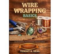 WIRE WRAPPING BASICS: Build Confidence and Control with Practical Techniques for Beginners, Including Tools, Stone Setting, and Creative Design Skills