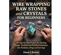 Wire Wrapping Raw Stones & Crystals for Beginners: Step-by-Step Projects for Turning Rough, Tumbled & Polished Gemstones into Pendants, Rings & Earrings - No Soldering or Experience Needed