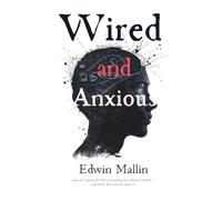 Wired And Anxious: How the Digital World Is Breaking Our Mental Health - and What We Can Do About It
