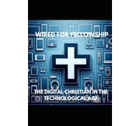 WIRED FOR FELLOWSHIP: THE DIGITAL CHRISTIAN IN THE TECHNOLOGICAL AGE