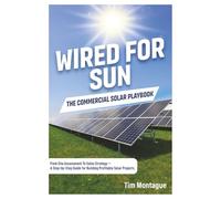 Wired for Sun: The Commercial Solar Playbook: From Site Assessment to Sales Strategy-A Step-by-Step Guide for Building Profitable Solar Projects