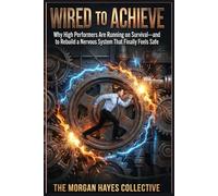 Wired to Achieve: Why High Performers Are Running on Survival-and How to Rebuild a Nervous System That Finally Feels Safe