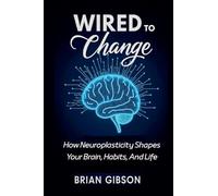 Wired To Change How Neuroplasticity Shapes Your Brain, Habits, And Life