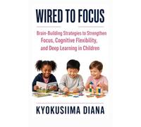Wired to Focus: Brain-Building Strategies to Strengthen Focus, Cognitive Flexibility, and Deep Learning in Children. (The Child Development Blueprint: ... Psychology, and Positive Parenting.)