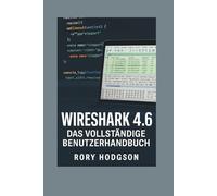 Wireshark 4.6: Das vollständige Benutzerhandbuch: Bauen Sie Fähigkeiten von Grund auf auf Profiniveau auf: Erfassen, analysieren und sichern Sie Ihre Netzwerke