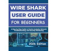WIRESHARK USER GUIDE FOR BEGINNERS 2026: A Step-by-Step Guide to Packet Analysis, Network Troubleshooting, and Security Monitoring