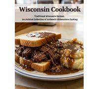 Wisconsin Cookbook: Traditional Wisconsin Recipes: An Archival Collection of Authentic Midwestern Cooking