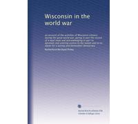 Wisconsin in the world war: an account of the activities of Wisconsin citizens during the great world war, giving in part the record of a loyal state ... ideals for a lasting and benevolent democracy