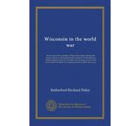 Wisconsin in the world war: an account of the activities of Wisconsin citizens during the great world war, giving in part the record of a loyal state ... ideals for a lasting and benevolent democracy