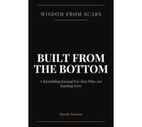 Wisdom From Scars: Built From The Bottom: A Rebuilding Journal For Men Who Are Starting Over