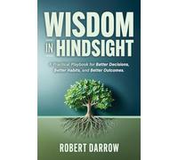 Wisdom In Hindsight: A Practical Playbook for Better Decisions, Better Habits, and Better Outcomes