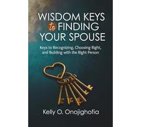 Wisdom Keys to Finding Your Spouse: Keys to recognizing, choosing right, and building with the right person