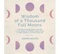 Wisdom of a Thousand Full Moons: A Wellness Guide for Women over Fifty: Ancient Wisdom and Modern Insights to Live a Longer, Healthier, and More Joyous Life
