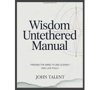 Wisdom Untethered Manual: Freeing the Mind to See Clearly and Live Fully