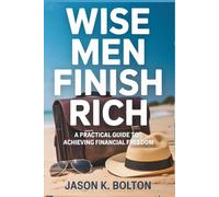 WISE MEN FINISH RICH: A Practical Guide to Achieving Financial Freedom