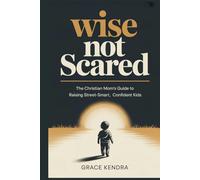 WISE, NOT SCARED: The Christian Mom's Guide to Raising Street-Smart, Confident Kids