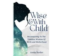 Wise & With Child: Reconnecting to the Timeless Wisdom of Birth and Motherhood